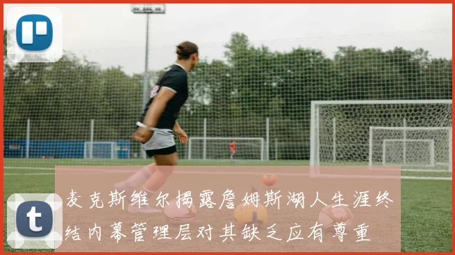 麦克斯维尔揭露詹姆斯湖人生涯终结内幕管理层对其缺乏应有尊重