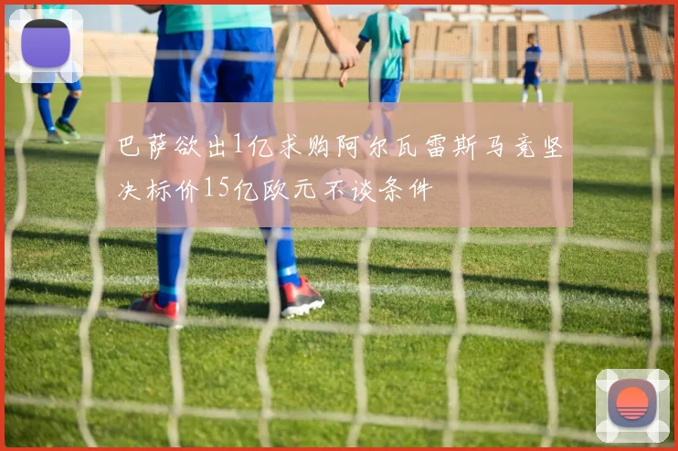 巴萨欲出1亿求购阿尔瓦雷斯马竞坚决标价15亿欧元不谈条件