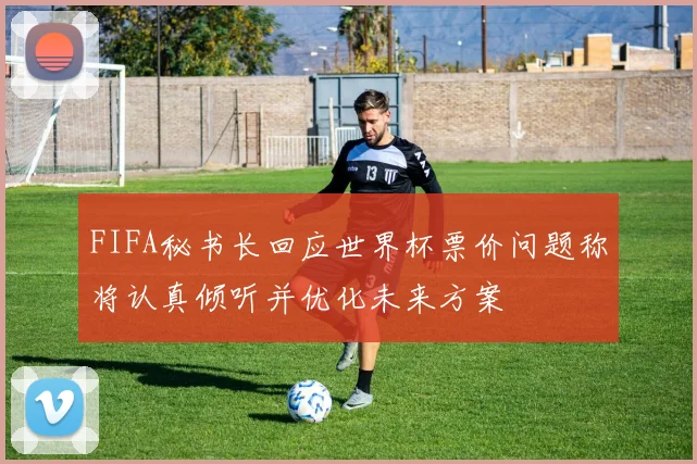 FIFA秘书长回应世界杯票价问题称将认真倾听并优化未来方案