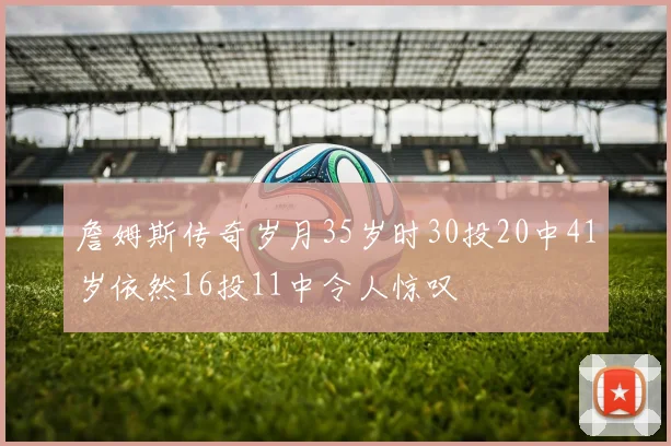 詹姆斯传奇岁月35岁时30投20中41岁依然16投11中令人惊叹