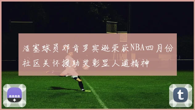 活塞球员邓肯罗宾逊荣获NBA四月份社区关怀援助奖彰显人道精神