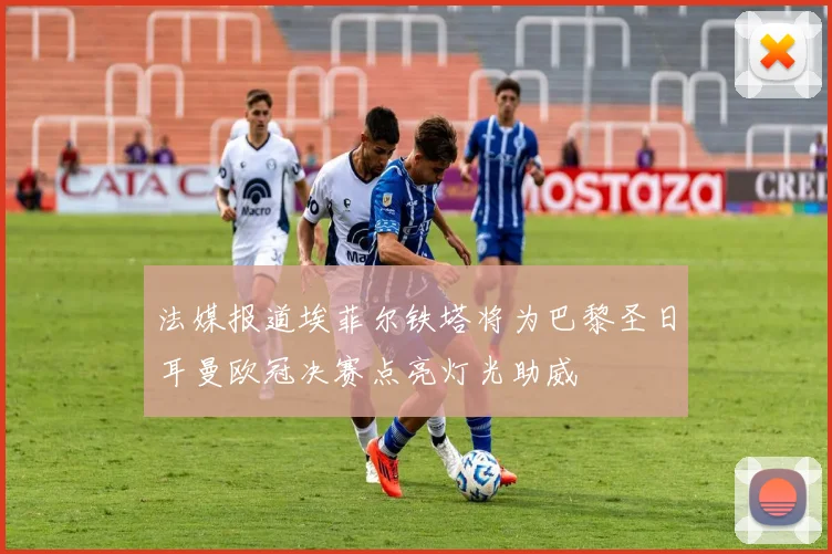 法媒报道埃菲尔铁塔将为巴黎圣日耳曼欧冠决赛点亮灯光助威