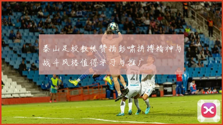 泰山足校教练赞扬彭啸拼搏精神与战斗风格值得学习与推广