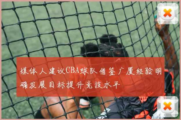 媒体人建议CBA球队借鉴广厦经验明确发展目标提升竞技水平