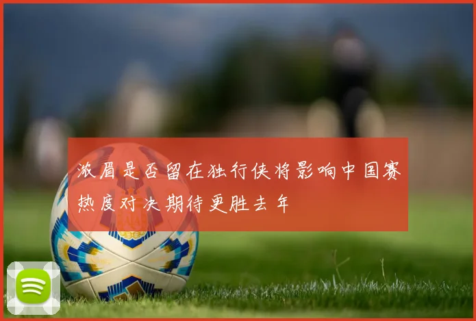 浓眉是否留在独行侠将影响中国赛热度对决期待更胜去年